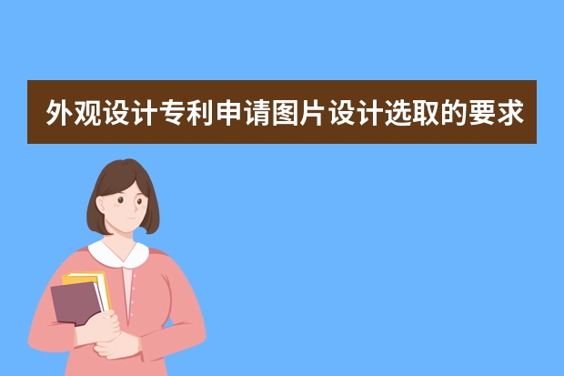 外观设计专利申请图片设计选取的要求有什么 专利申请的方式及法律条例，发明专利申请详细流程