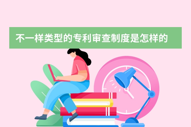 不一样类型的专利审查制度是怎样的 