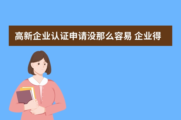 高新企业认证申请没那么容易 企业得及时跟进