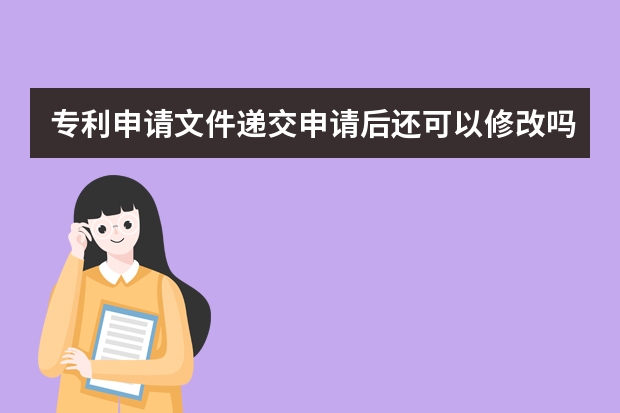 专利申请文件递交申请后还可以修改吗 怎么申请实用新型专利