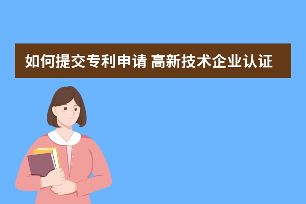 如何提交专利申请 高新技术企业认证申请条件竟然有这么多吗