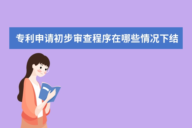 专利申请初步审查程序在哪些情况下结束 外观设计专利申请授权的条件