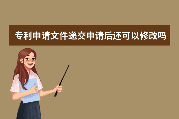 专利申请文件递交申请后还可以修改吗 做好这些准备,发明专利申请不再困难