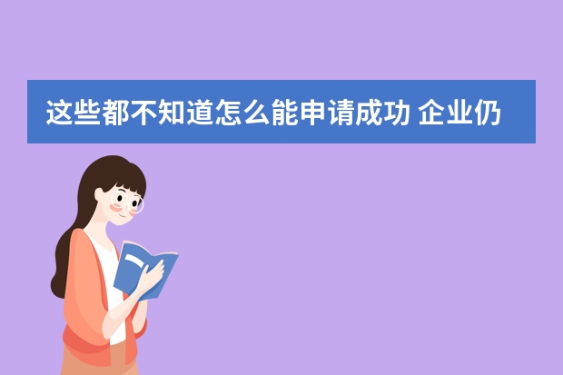 这些都不知道怎么能申请成功 企业仍得慎重对待