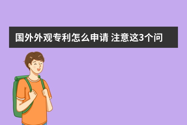 国外外观专利怎么申请 注意这3个问题,申请外观设计专利更顺利