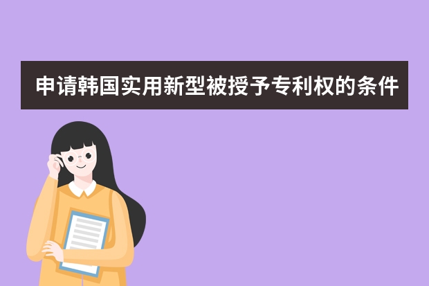 申请韩国实用新型被授予专利权的条件 专利申请说明书怎么写