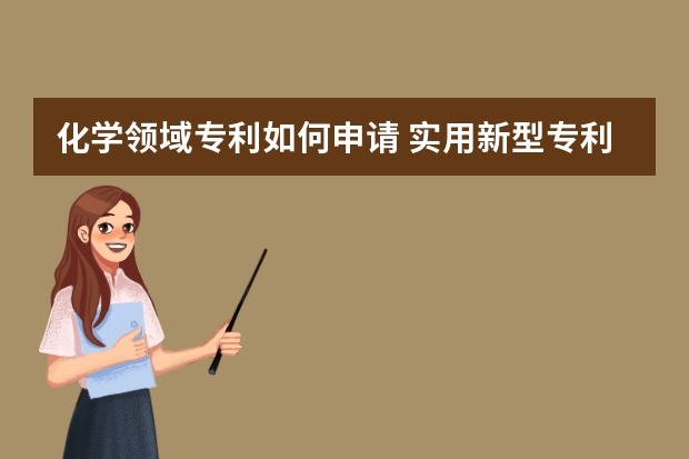 化学领域专利如何申请 实用新型专利从申请到获得批准需要多长时间