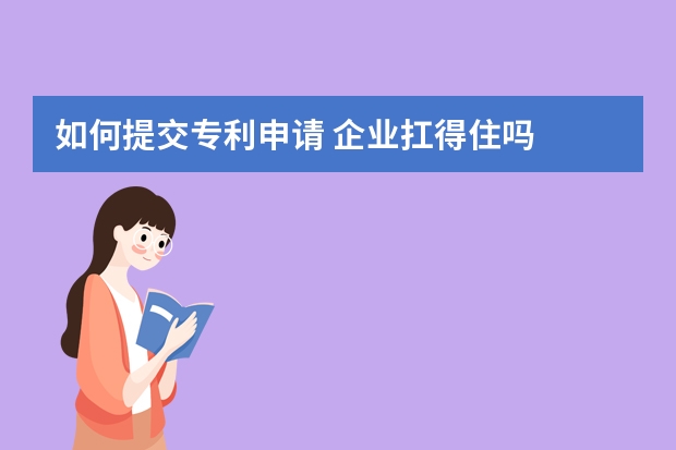 如何提交专利申请 企业扛得住吗