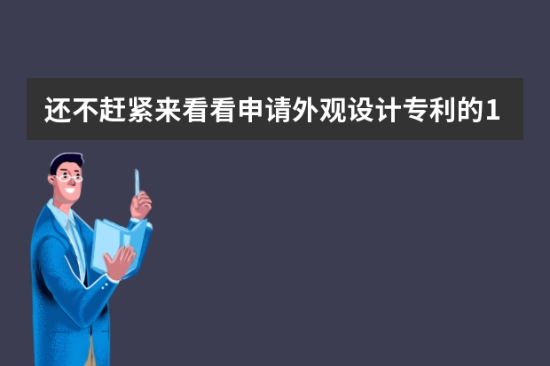 还不赶紧来看看申请外观设计专利的10个“必杀技”你会几个呢 申请外观设计专利10个“必杀技”