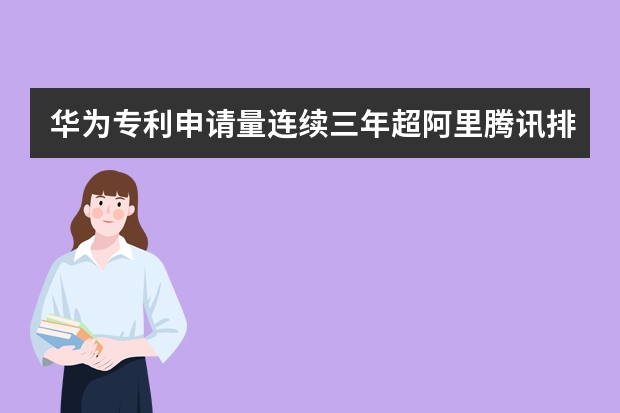 华为专利申请量连续三年超阿里腾讯排名第一,大企业的布局策略早知道 实用新型专利申请前必看的注意事项