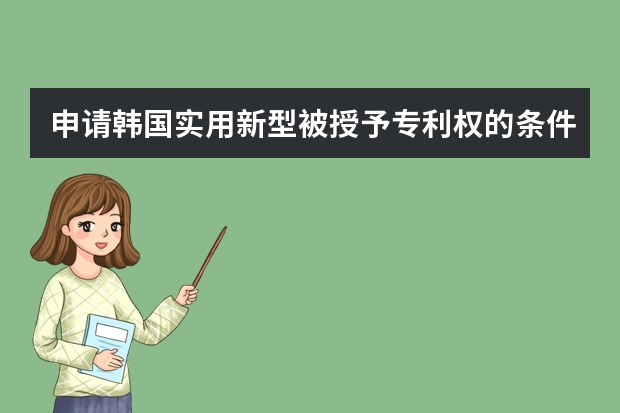 申请韩国实用新型被授予专利权的条件 做好这些准备,发明专利申请不再困难