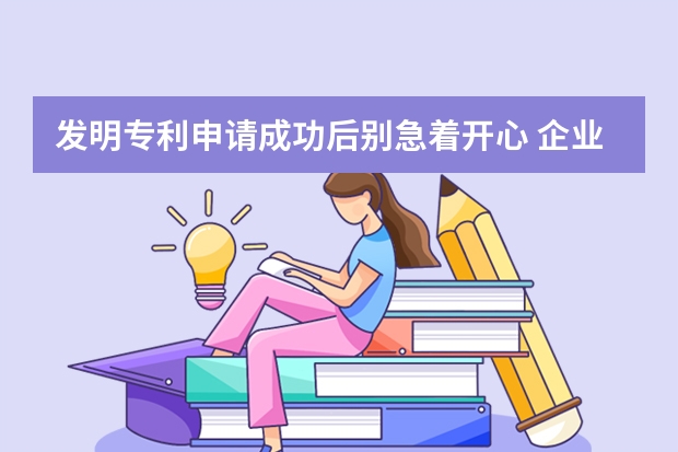 发明专利申请成功后别急着开心 企业何去何从