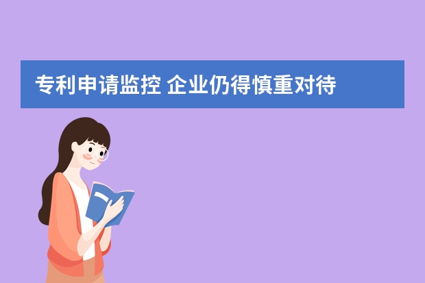 专利申请监控 企业仍得慎重对待