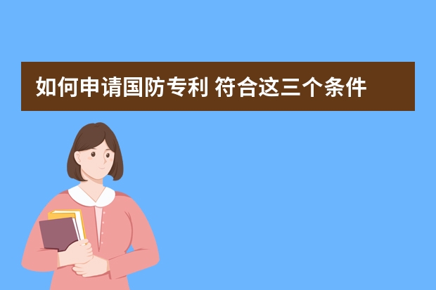 如何申请国防专利 符合这三个条件