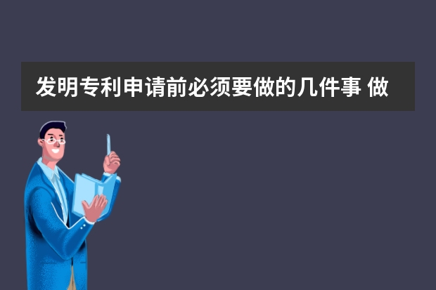 发明专利申请前必须要做的几件事 做好这些准备,发明专利申请不再困难