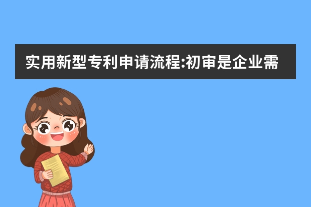 实用新型专利申请流程:初审是企业需关注的重点 发明专利申请费用标准是多少