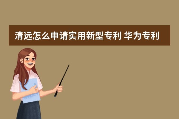 清远怎么申请实用新型专利 华为专利申请量连续三年超阿里腾讯排名第一,大企业的布局策略早知道