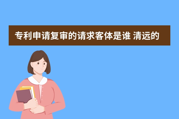 专利申请复审的请求客体是谁 清远的专利申请流程及费用是多少