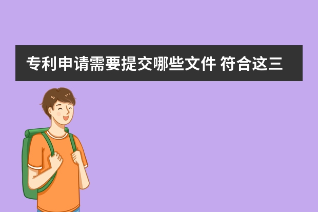 专利申请需要提交哪些文件 符合这三个条件