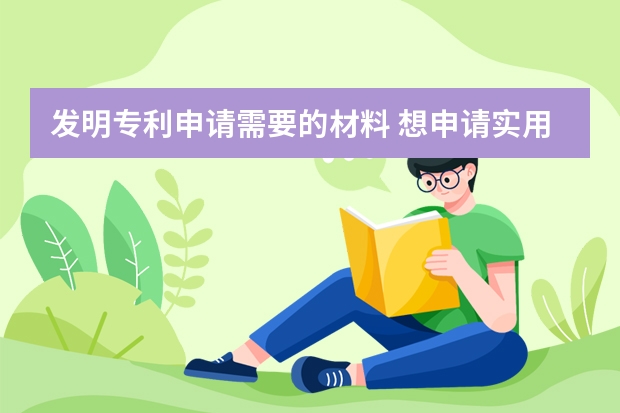 发明专利申请需要的材料 想申请实用新型专利