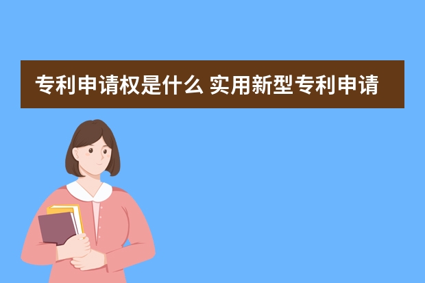 专利申请权是什么 实用新型专利申请容易吗