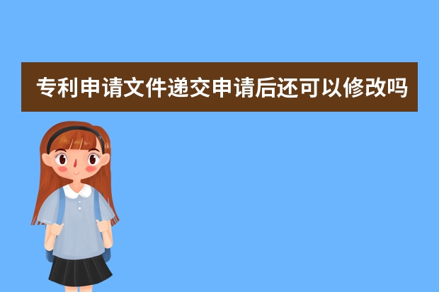 专利申请文件递交申请后还可以修改吗 及时跟踪