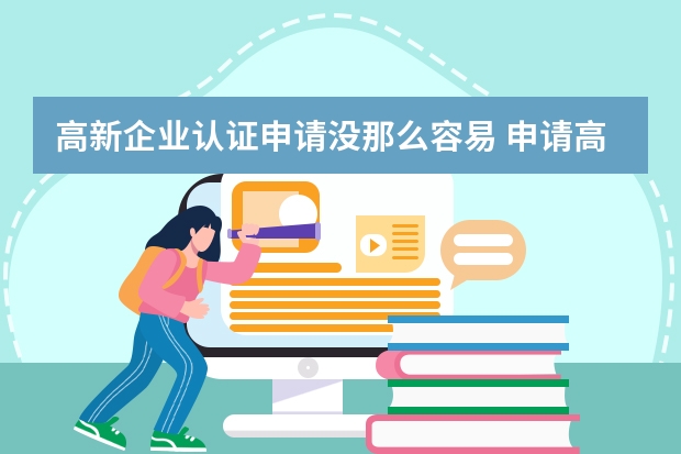 高新企业认证申请没那么容易 申请高新技术企业认证一共需要几步