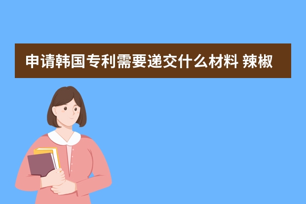 申请韩国专利需要递交什么材料 辣椒酱申请专利可以吗