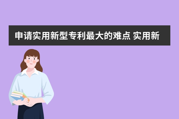 申请实用新型专利最大的难点 实用新型发明专利申请文件该如何撰写