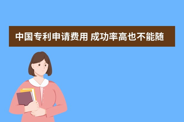 中国专利申请费用 成功率高也不能随便申请