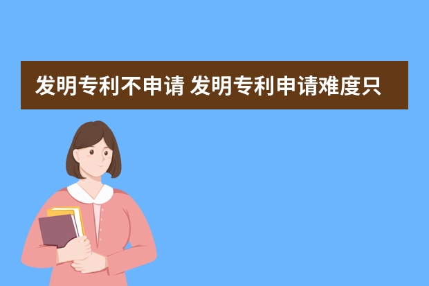 发明专利不申请 发明专利申请难度只升不降