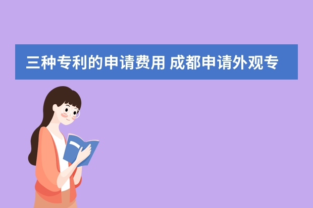 三种专利的申请费用 成都申请外观专利操作程序是什么