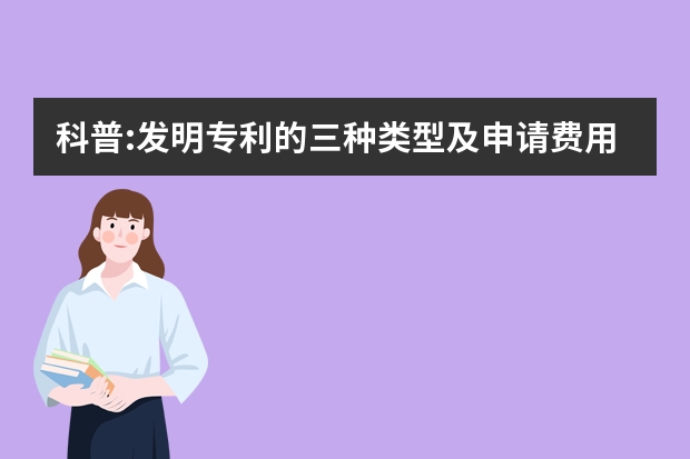 科普:发明专利的三种类型及申请费用问题 专家解答：发明专利申请文件的审查与撰写要点