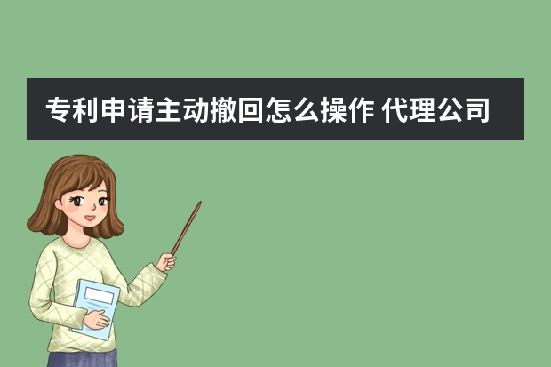 专利申请主动撤回怎么操作 代理公司提供什么服务