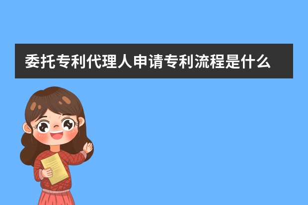 委托专利代理人申请专利流程是什么 