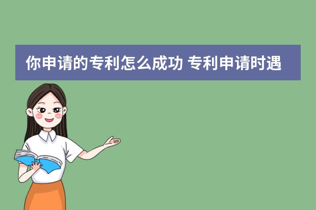 你申请的专利怎么成功 专利申请时遇到的几大误区，你都知道几个