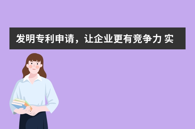 发明专利申请，让企业更有竞争力 实用新型专利如何申请，注意哪些问题