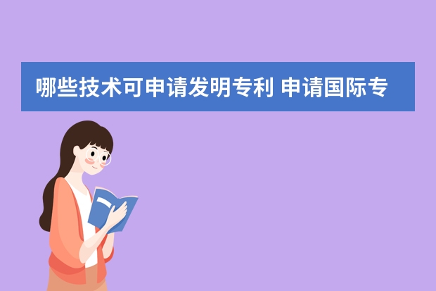 哪些技术可申请发明专利 申请国际专利好处是什么