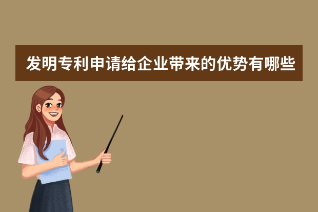 发明专利申请给企业带来的优势有哪些 申请专利需要哪些条件和具体要求