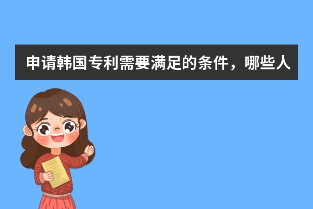 申请韩国专利需要满足的条件，哪些人可以申请 专利申请认准这3大误区,防止入坑