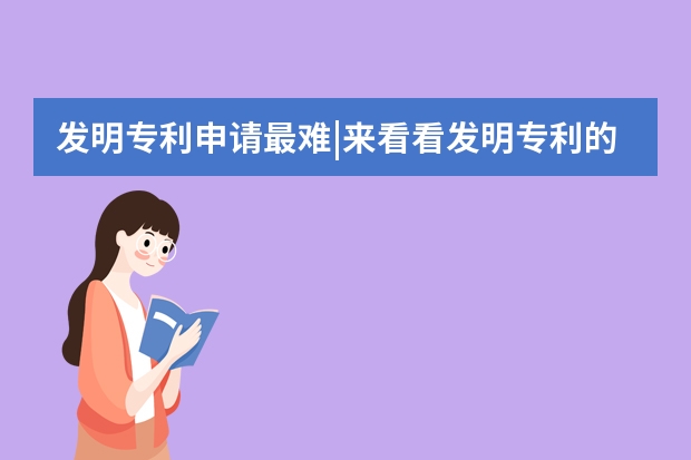 发明专利申请最难|来看看发明专利的特别之处 浅谈申请发明专利的重要性