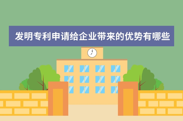 发明专利申请给企业带来的优势有哪些 北京申请实用新型专利流程及时间