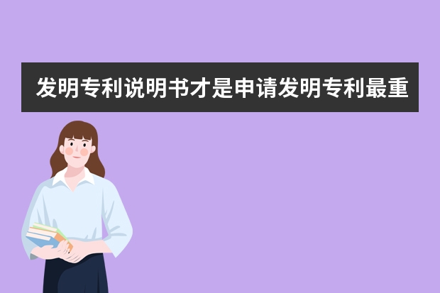 发明专利说明书才是申请发明专利最重要的 