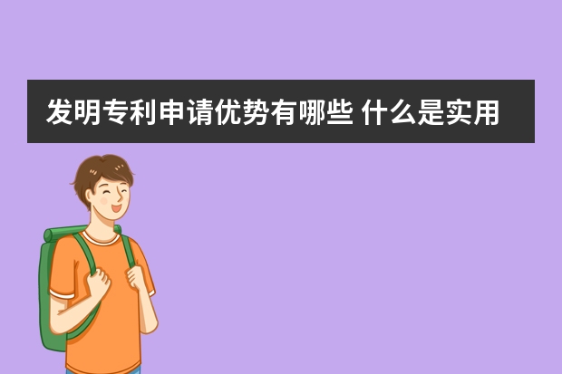 发明专利申请优势有哪些 什么是实用新型发明专利