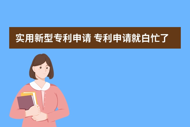 实用新型专利申请 专利申请就白忙了