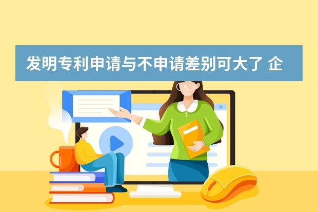 发明专利申请与不申请差别可大了 企业为什么要申请专利,申请专利对企业有什么好处