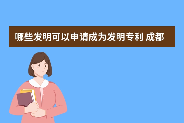 哪些发明可以申请成为发明专利 成都申请外观专利操作程序是什么