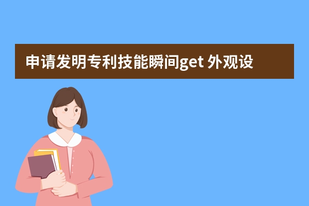 申请发明专利技能瞬间get 外观设计专利申请让企业更有创造力