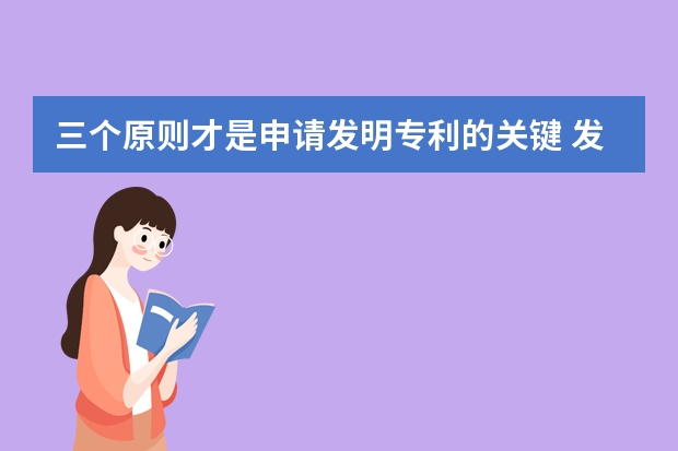 三个原则才是申请发明专利的关键 发明专利申请文件轻松过