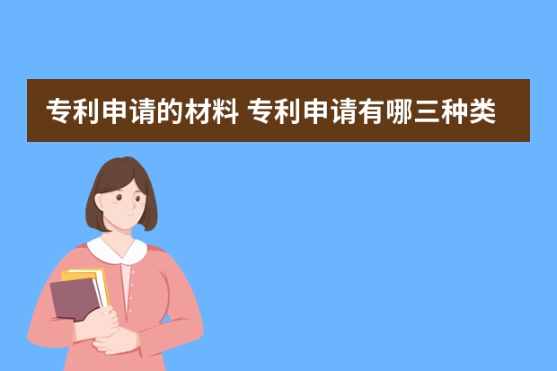 专利申请的材料 专利申请有哪三种类型